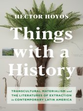 book Things with a History: Transcultural Materialism and the Literatures of Extraction in Contemporary Latin America