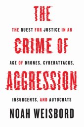 book The Crime Of Aggression: The Quest For Justice In An Age Of Drones, Cyberattacks, Insurgents, And Autocrats