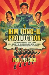 book A Kim Jong-Il Production: The Extraordinary True Story of a Kidnapped Filmmaker, His Star Actress, and a Young Dictator's Rise to Power