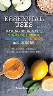 book Essential uses : baking soda, salt, vinegar, lemon, coconut oil, honey, and ginger : the ultimate wellness, beauty, and healthy-home bible