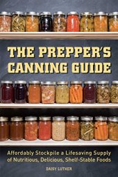 book The Prepper's Canning Guide: Affordably Stockpile a Lifesaving Supply of Nutritious, Delicious, Shelf-Stable Foods