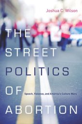 book The Street Politics of Abortion: Speech, Violence, and America's Culture Wars