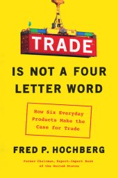 book Trade Is Not a Four-Letter Word: How Six Everyday Products Make the Case for Trade