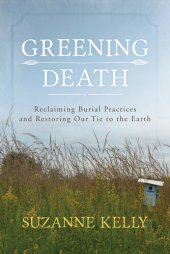 book Greening Death: Reclaiming Burial Practices and Restoring Our Tie to the Earth