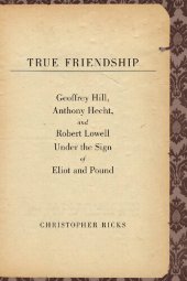 book True Friendship: Geoffrey Hill, Anthony Hecht, and Robert Lowell Under the Sign of Eliot and Pound