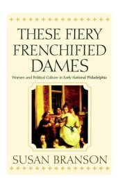 book These Fiery Frenchified Dames: Women and Political Culture in Early National Philadelphia