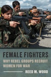 book Female Fighters: Why Rebel Groups Recruit Women for War