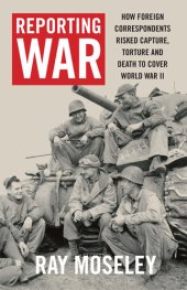 book Reporting War: How Foreign Correspondents Risked Capture, Torture and Death to Cover World War II