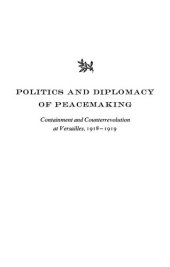 book The Politics and Diplomacy of Peacemaking: Containment and Counterrevolution at Versailles, 1918-1919