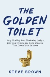 book The Golden Toilet: Stop Flushing Your Marketing Budget into Your Website and Build a System That Grows Your Business