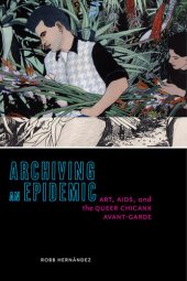 book Archiving an Epidemic: Art, AIDS, and the Queer Chicanx Avant-Garde