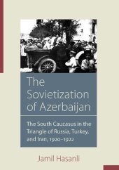 book The Sovietization of Azerbaijan: The South Caucasus in the Triangle of Russia, Turkey, and Iran, 1920-1922