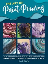 book The art of paint pouring: tips, techniques, and step-by-step instructions for creating colorful poured art in acrylic