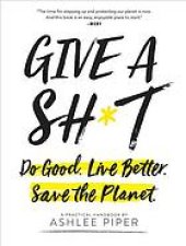 book Give a sh*t : do good, live better, save the planet : a practical handbook