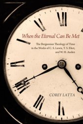 book When the Eternal Can Be Met: The Bergsonian Theology of Time in the Works of C. S. Lewis, T. S. Eliot, and W. H. Auden