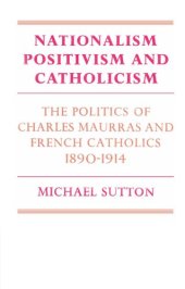 book Nationalism, Positivism and Catholicism: The Politics of Charles Maurras and French Catholics 1890-1914