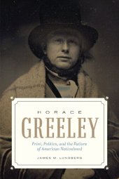 book Horace Greeley: Print, Politics, and the Failure of American Nationhood