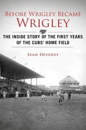 book Before Wrigley Became Wrigley: The Inside Story of the First Years of the Cubs Home Field