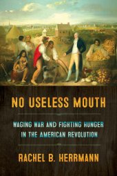 book No Useless Mouth: Waging War and Fighting Hunger in the American Revolution