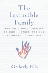 book The Invincible Family: Why the Global Campaign to Crush Motherhood and Fatherhood Can't Win