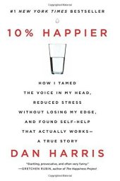 book 10% Happier: How I Tamed the Voice in My Head, Reduced Stress Without Losing My Edge, and Found Self-Help That Actually Works--A True Story