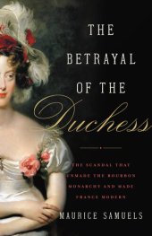 book The Betrayal of the Duchess: The Scandal That Unmade the Bourbon Monarchy and Made France Modern