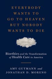 book Everybody Wants to Go to Heaven But Nobody Wants to Die: Bioethics and the Transformation of Health Care in America