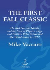 book The first fall classic: the Red Sox, the Giants, and the cast of players, pugs, and politicos who reinvented the World Series in 1912