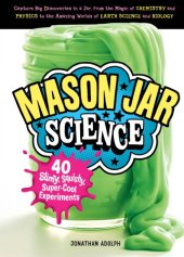 book Mason Jar Science: 40 Slimy, Squishy, Super-Cool Experiments ; Capture Big Discoveries in a Jar, from the Magic of Chemistry and Physics to the Amazing Worlds of Earth Science and Biology