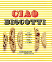 book Ciao Biscotti: Sweet and Savory Recipes for Celebrating Italy's Favorite Cookie