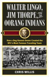 book Walter Lingo, Jim Thorpe, and the Oorang Indians: how a dog kennel owner created the NFL's most famous traveling team