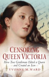 book Censoring Queen Victoria: how two gentlemen edited a queen and created an icon