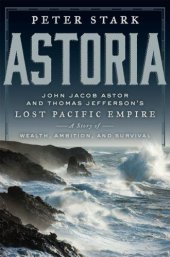 book Astoria: John Jacob Astor and Thomas Jefferson's Lost Pacific Empire: A Story of Wealth, Ambition, and Survival