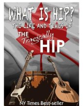 book What is Hip?: The Life and Times of The Tragically Hip