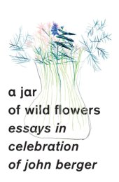 book A jar of wild flowers: essays in celebration of John Berger