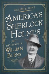 book America's Sherlock Holmes: the legacy of William Burns