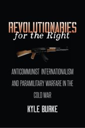 book Revolutionaries for the right: anticommunist internationalism and paramilitary warfare in the Cold War