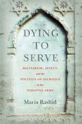 book Dying to Serve: Militarism, Affect, and the Politics of Sacrifice in the Pakistan Army