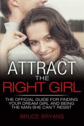 book Attract The Right Girl: The Official Guide For Finding Your Dream Girl And Being The Man She Cant Resist