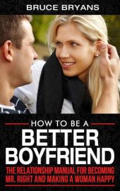 book How To Be A Better Boyfriend: The Relationship Manual For Becoming Mr. Right And Making A Woman Happy