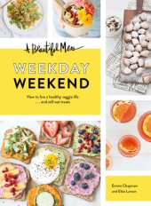 book A beautiful mess: weekday weekend: how to live a healthy veggie life ... and still eat treats