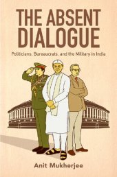 book The Absent Dialogue: Politicians, Bureaucrats, and the Military in India