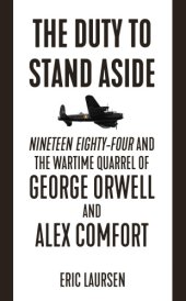 book The duty to stand aside: Nineteen Eighty-Four and the wartime quarrel of George Orwell and Alex Comfort