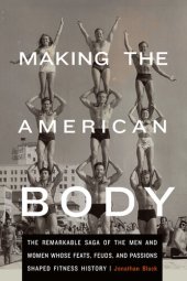 book Making the American Body: The Remarkable Saga of the Men and Women Whose Feats, Feuds, and Passions Shaped Fitness History