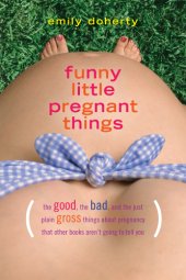 book Funny little pregnant things: (the good, the bad and the just plain gross things about pregnancy that other books aren't going to tell you)