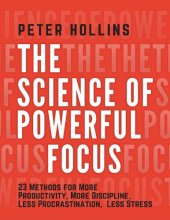 book The Science of Powerful Focus: 23 Methods for More Productivity, More Discipline, Less Procrastination, and Less Stress