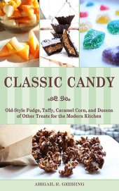 book Classic candy: old-style fudge, taffy, caramel corn, and dozens of other treats for the modern kitchen