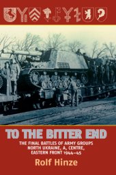 book To the bitter end: the final battles of Army groups, North Ukraine, A, Centre, Eastern Front, 1944-45