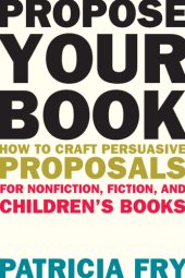 book Propose your book: how to craft persuasive proposals for nonfiction, fiction, and children's books