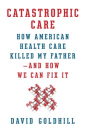 book Catastrophic care: how American health care killed my father--and how we can fix it